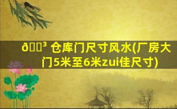 🐳 仓库门尺寸风水(厂房大门5米至6米zui
佳尺寸)